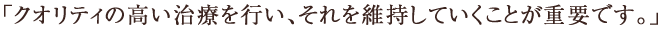 「クオリティの高い治療を行い、それを維持していくことが重要です。」