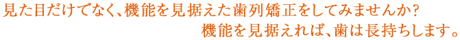 見た目だけでなく、機能を見据えた歯列矯正をしてみませんか？機能を見据えれば、歯は長持ちします。