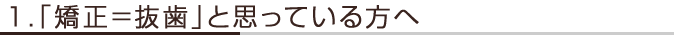 1.「矯正＝抜歯」と思っている方へ