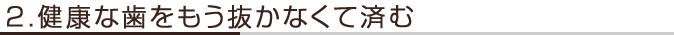 2.健康な歯をもう抜かなくて済む
